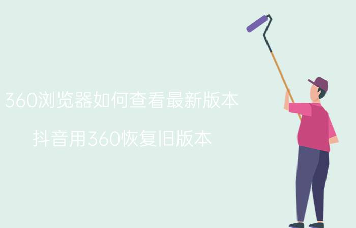 360浏览器如何查看最新版本 抖音用360恢复旧版本？